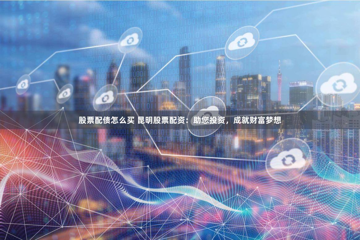 股票配债怎么买 昆明股票配资：助您投资，成就财富梦想