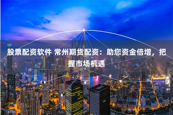 股票配资软件 常州期货配资：助您资金倍增，把握市场机遇