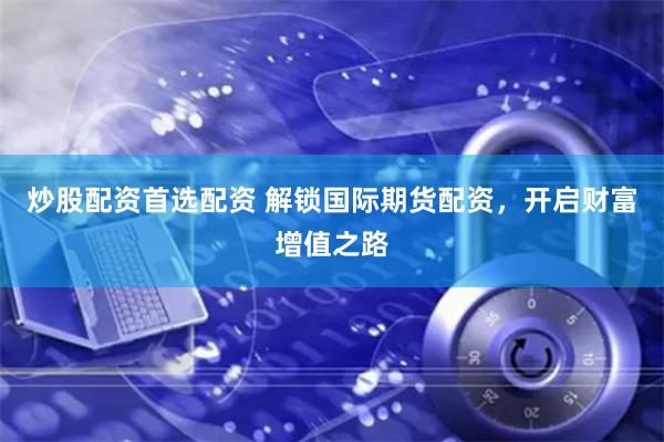 炒股配资首选配资 解锁国际期货配资，开启财富增值之路