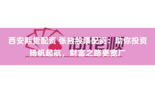 西安期货配资 张掖股票配资：助你投资扬帆起航，财富之路更宽广