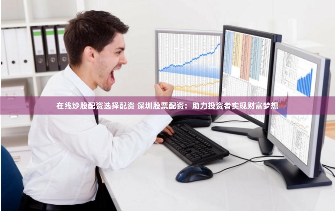 在线炒股配资选择配资 深圳股票配资：助力投资者实现财富梦想