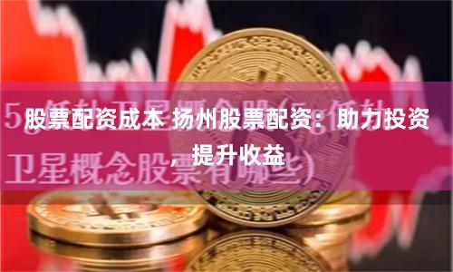 股票配资成本 扬州股票配资：助力投资，提升收益
