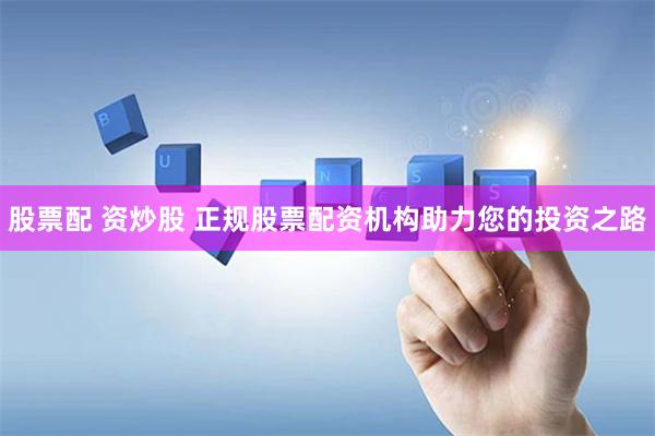 股票配 资炒股 正规股票配资机构助力您的投资之路