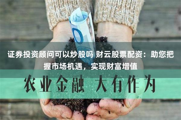 证券投资顾问可以炒股吗 财云股票配资：助您把握市场机遇，实现财富增值