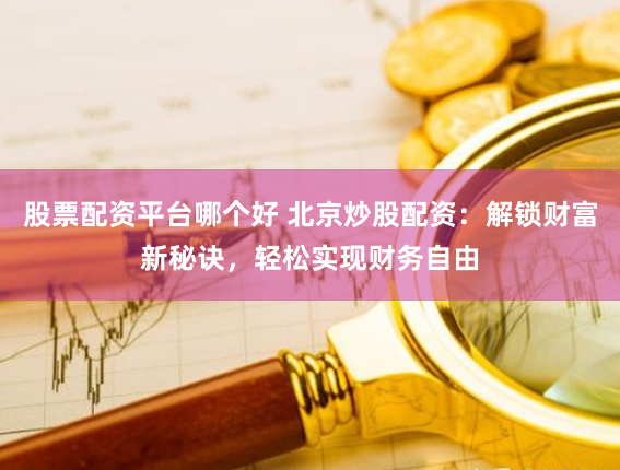 股票配资平台哪个好 北京炒股配资：解锁财富新秘诀，轻松实现财务自由