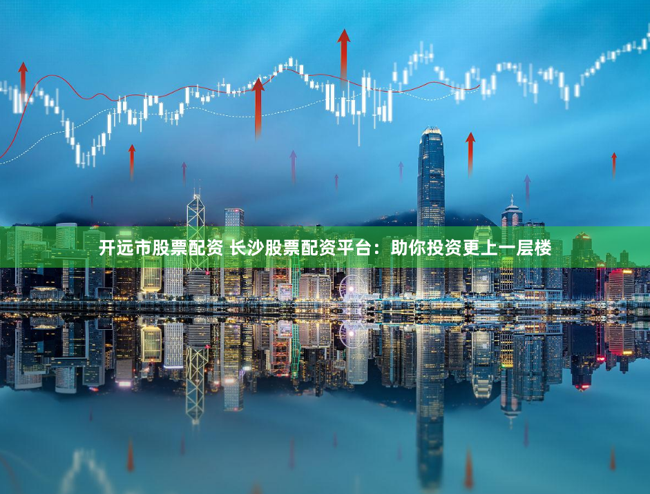 开远市股票配资 长沙股票配资平台：助你投资更上一层楼