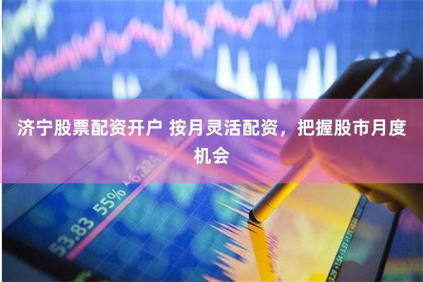 济宁股票配资开户 按月灵活配资，把握股市月度机会