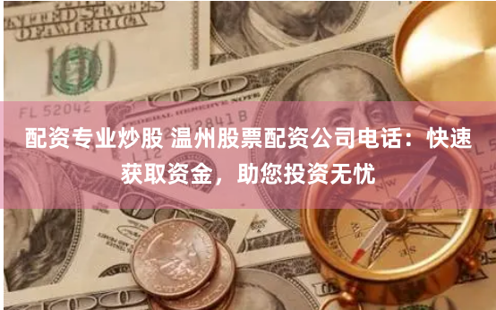 配资专业炒股 温州股票配资公司电话：快速获取资金，助您投资无忧