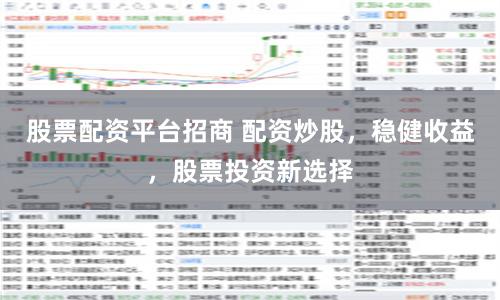 股票配资平台招商 配资炒股，稳健收益，股票投资新选择