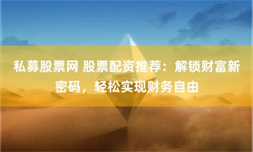 私募股票网 股票配资推荐：解锁财富新密码，轻松实现财务自由
