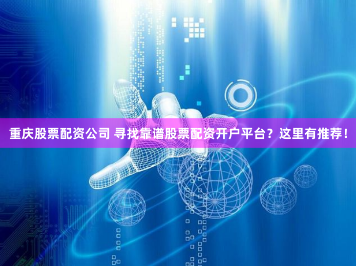 重庆股票配资公司 寻找靠谱股票配资开户平台？这里有推荐！