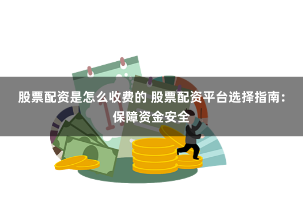 股票配资是怎么收费的 股票配资平台选择指南：保障资金安全