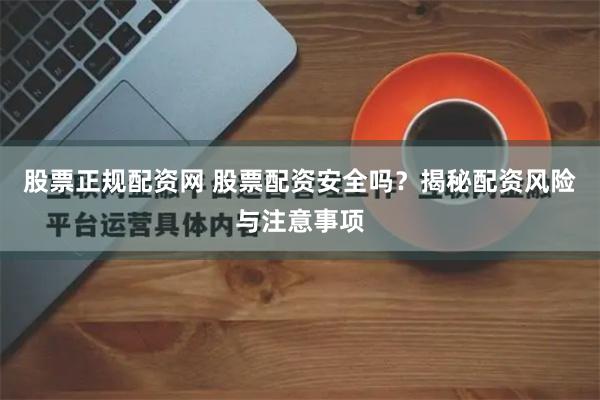 股票正规配资网 股票配资安全吗？揭秘配资风险与注意事项