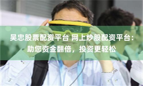 吴忠股票配资平台 网上炒股配资平台：助您资金翻倍，投资更轻松