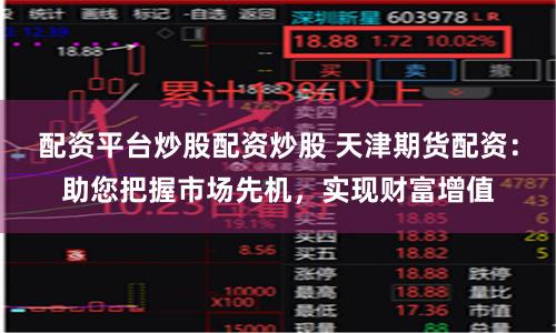 配资平台炒股配资炒股 天津期货配资：助您把握市场先机，实现财富增值