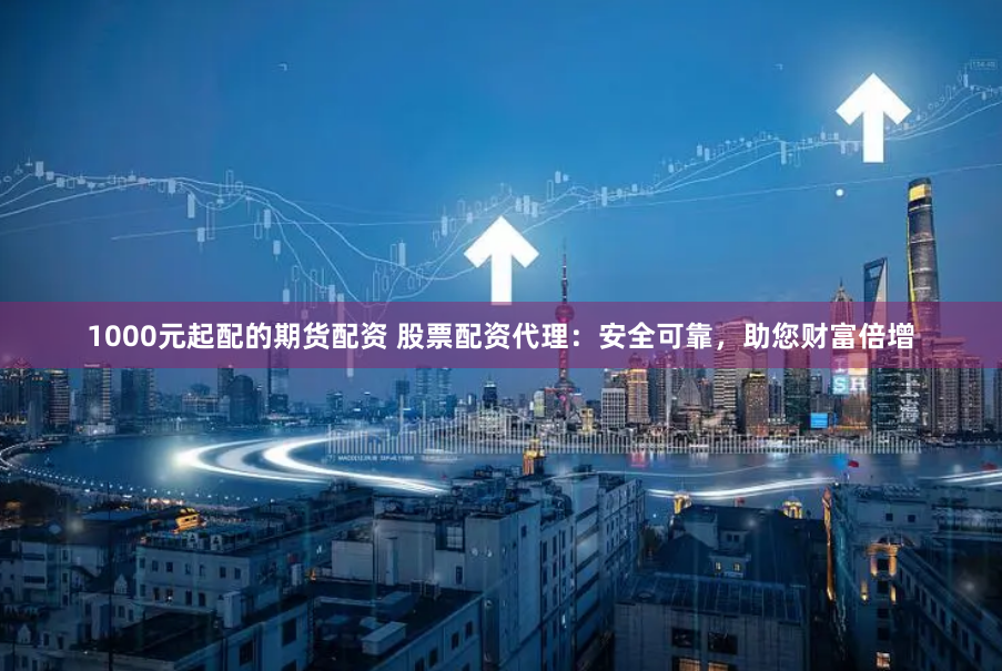 1000元起配的期货配资 股票配资代理：安全可靠，助您财富倍增