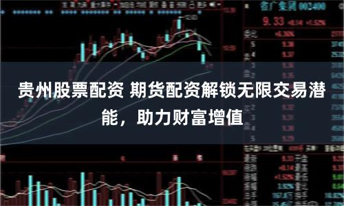 贵州股票配资 期货配资解锁无限交易潜能，助力财富增值