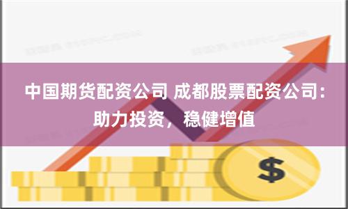 中国期货配资公司 成都股票配资公司：助力投资，稳健增值