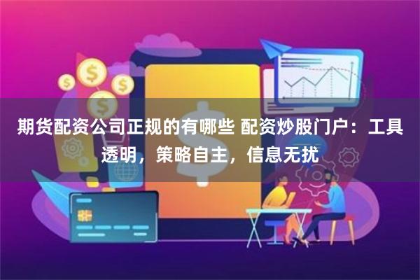 期货配资公司正规的有哪些 配资炒股门户：工具透明，策略自主，信息无扰