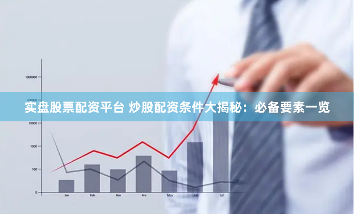 实盘股票配资平台 炒股配资条件大揭秘：必备要素一览