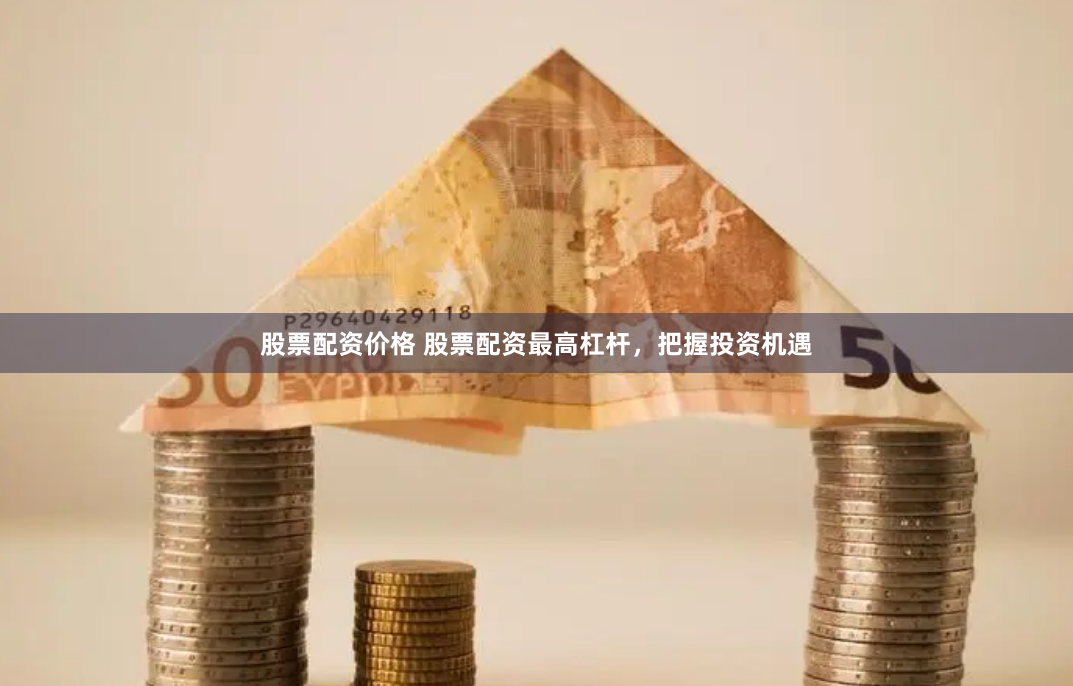股票配资价格 股票配资最高杠杆，把握投资机遇