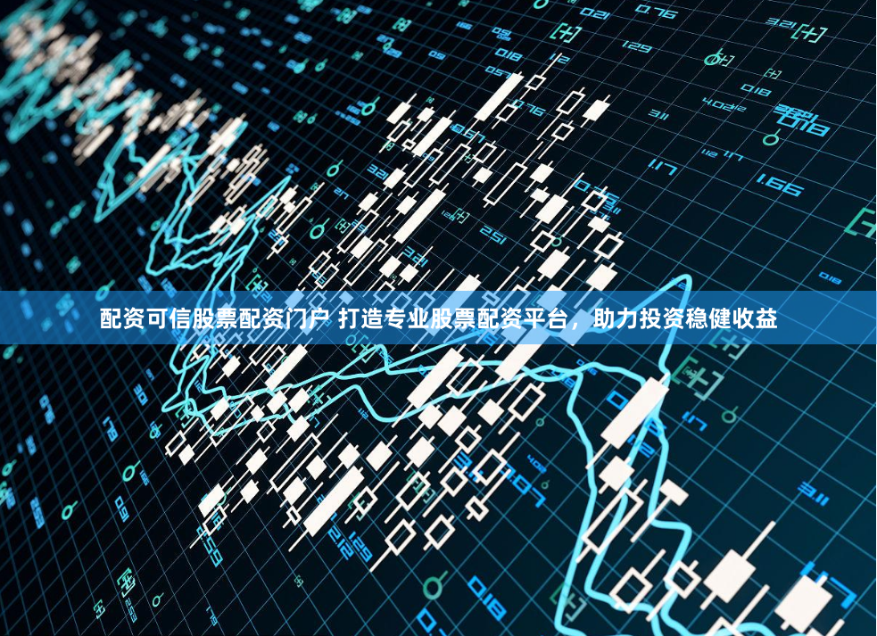 配资可信股票配资门户 打造专业股票配资平台，助力投资稳健收益