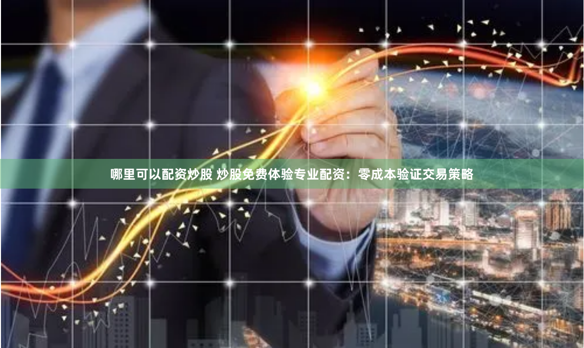 哪里可以配资炒股 炒股免费体验专业配资：零成本验证交易策略