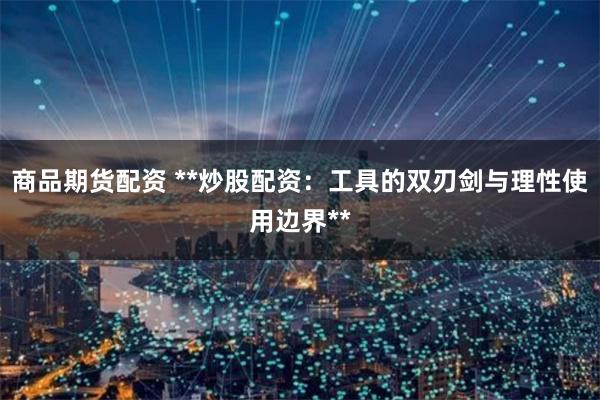 商品期货配资 **炒股配资：工具的双刃剑与理性使用边界**