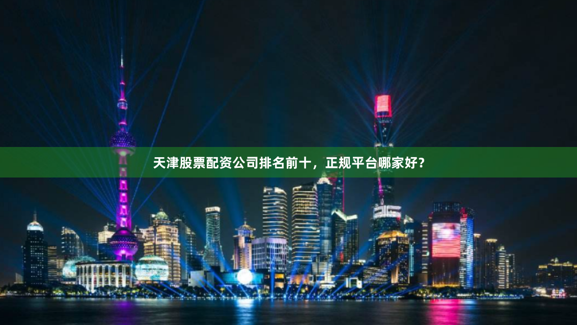 天津股票配资公司排名前十，正规平台哪家好？