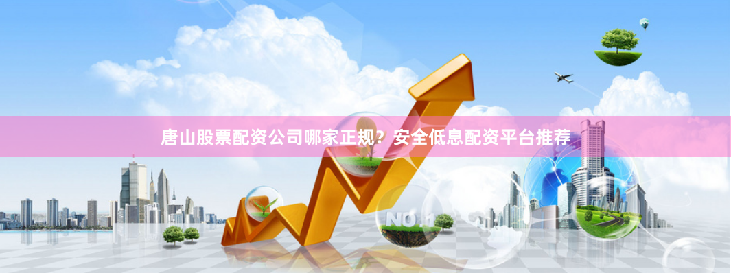 唐山股票配资公司哪家正规？安全低息配资平台推荐