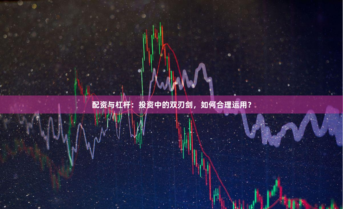 配资与杠杆：投资中的双刃剑，如何合理运用？