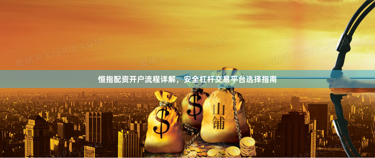 恒指配资开户流程详解，安全杠杆交易平台选择指南