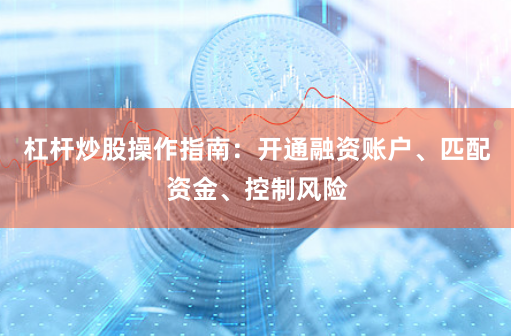 杠杆炒股操作指南：开通融资账户、匹配资金、控制风险