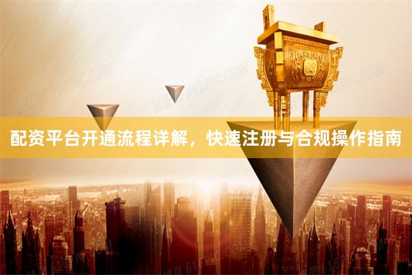 配资平台开通流程详解，快速注册与合规操作指南